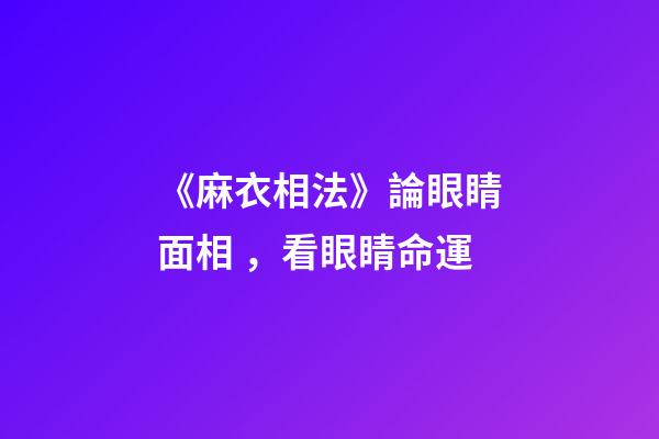 《麻衣相法》論眼睛面相，看眼睛命運